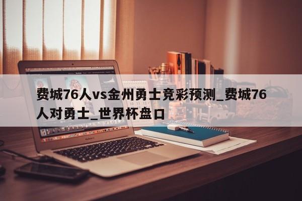 费城76人vs金州勇士竞彩预测_费城76人对勇士_世界杯盘口