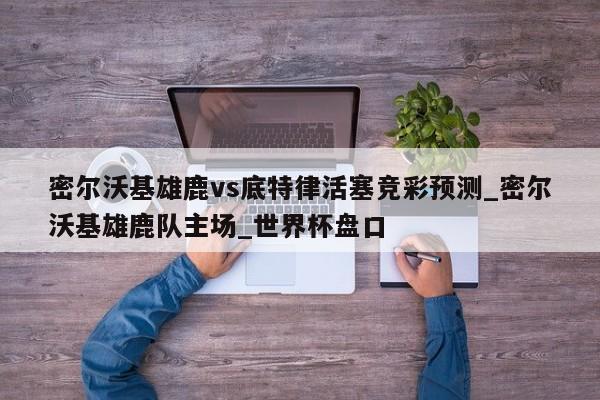 密尔沃基雄鹿vs底特律活塞竞彩预测_密尔沃基雄鹿队主场_世界杯盘口
