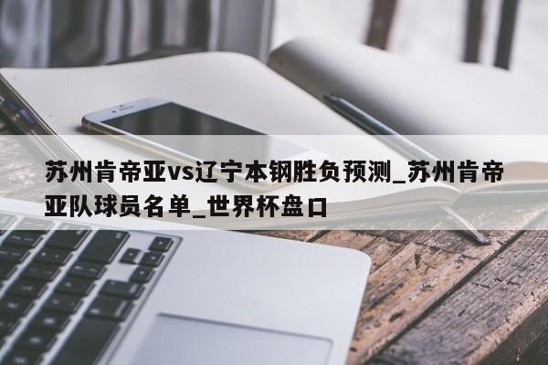 苏州肯帝亚vs辽宁本钢胜负预测_苏州肯帝亚队球员名单_世界杯盘口