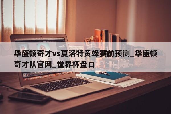 华盛顿奇才vs夏洛特黄蜂赛前预测_华盛顿奇才队官网_世界杯盘口