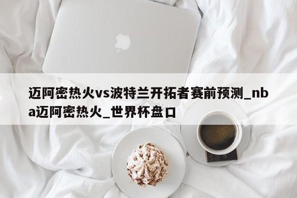 迈阿密热火vs波特兰开拓者赛前预测_nba迈阿密热火_世界杯盘口