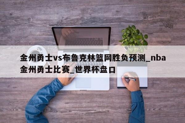 金州勇士vs布鲁克林篮网胜负预测_nba金州勇士比赛_世界杯盘口