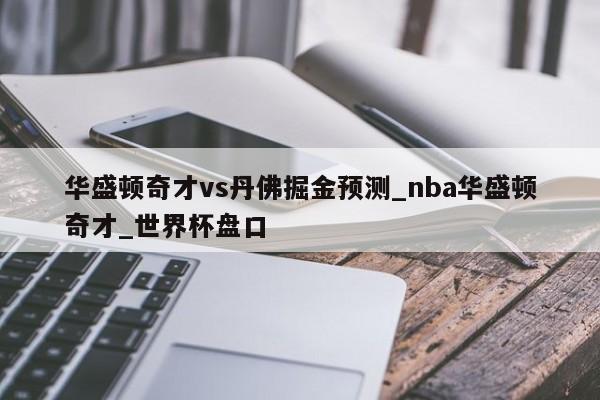 华盛顿奇才vs丹佛掘金预测_nba华盛顿奇才_世界杯盘口