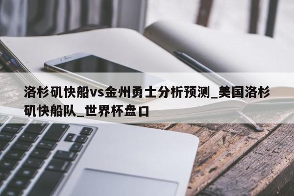 洛杉矶快船vs金州勇士分析预测_美国洛杉矶快船队_世界杯盘口