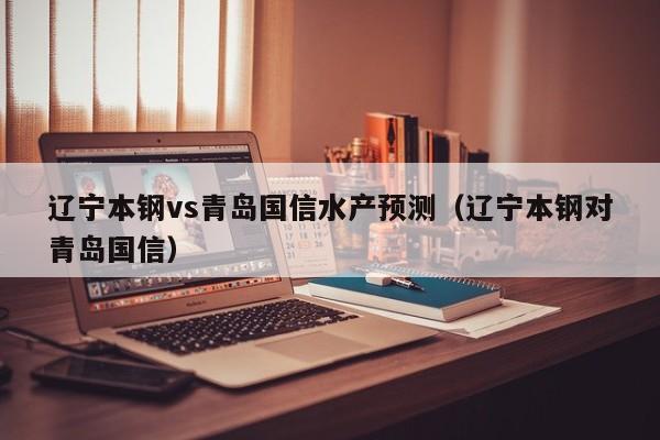 辽宁本钢vs青岛国信水产预测（辽宁本钢对青岛国信）