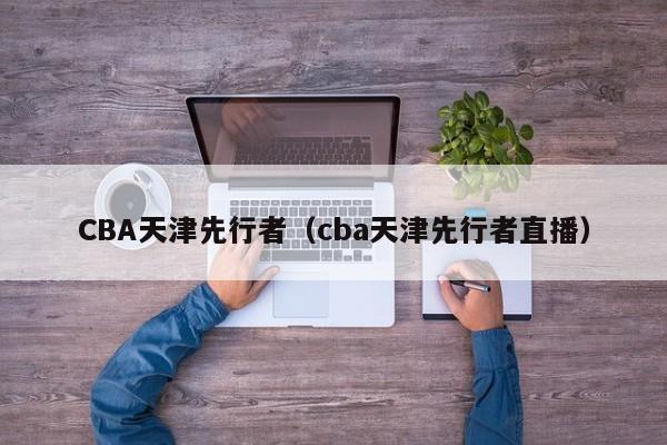 CBA天津先行者（cba天津先行者直播）