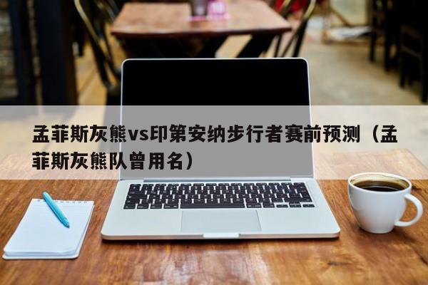 孟菲斯灰熊vs印第安纳步行者赛前预测（孟菲斯灰熊队曾用名）