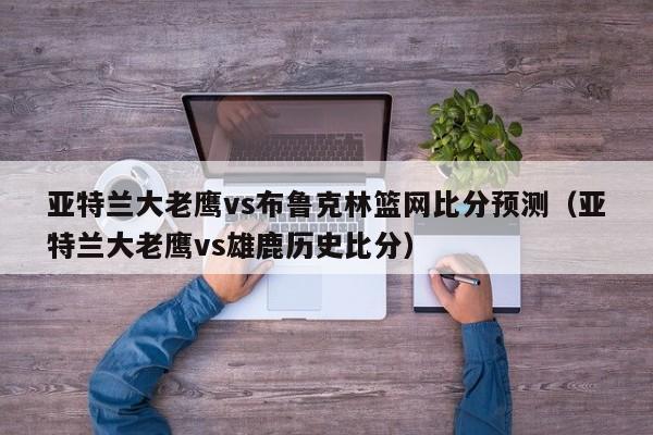 亚特兰大老鹰vs布鲁克林篮网比分预测（亚特兰大老鹰vs雄鹿历史比分）
