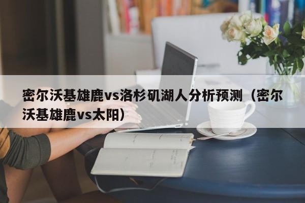 密尔沃基雄鹿vs洛杉矶湖人分析预测（密尔沃基雄鹿vs太阳）