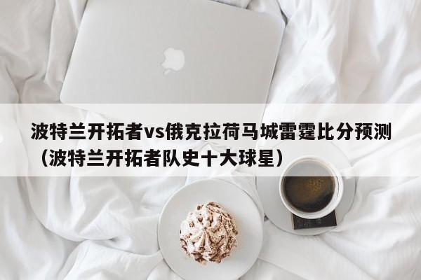 波特兰开拓者vs俄克拉荷马城雷霆比分预测（波特兰开拓者队史十大球星）