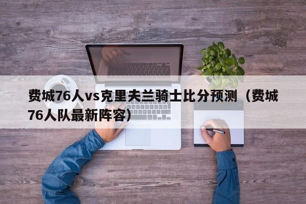 费城76人vs克里夫兰骑士比分预测（费城76人队最新阵容）