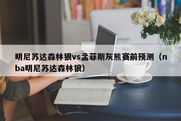 明尼苏达森林狼vs孟菲斯灰熊赛前预测（nba明尼苏达森林狼）