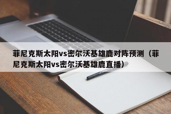 菲尼克斯太阳vs密尔沃基雄鹿对阵预测（菲尼克斯太阳vs密尔沃基雄鹿直播）