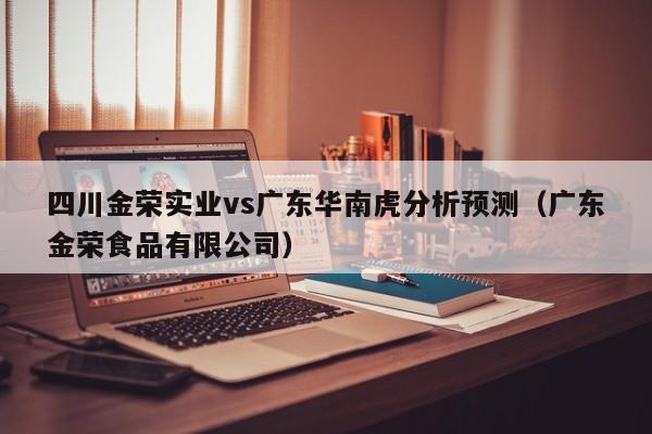 四川金荣实业vs广东华南虎分析预测（广东金荣食品有限公司）