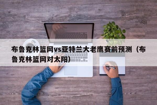 布鲁克林篮网vs亚特兰大老鹰赛前预测（布鲁克林篮网对太阳）
