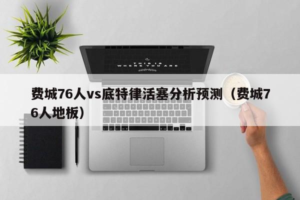 费城76人vs底特律活塞分析预测（费城76人地板）
