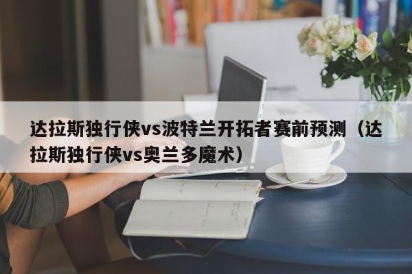 达拉斯独行侠vs波特兰开拓者赛前预测（达拉斯独行侠vs奥兰多魔术）
