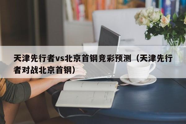 天津先行者vs北京首钢竞彩预测（天津先行者对战北京首钢）