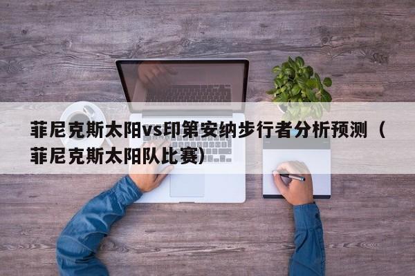 菲尼克斯太阳vs印第安纳步行者分析预测（菲尼克斯太阳队比赛）