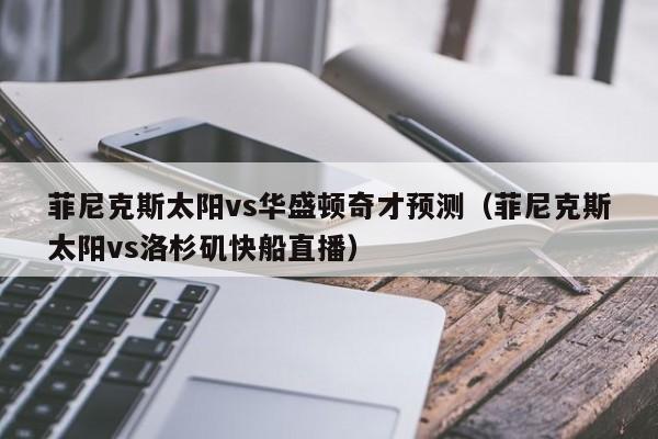 菲尼克斯太阳vs华盛顿奇才预测（菲尼克斯太阳vs洛杉矶快船直播）